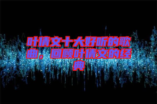 葉倩文十大好聽的歌曲,回顧葉倩文的經典