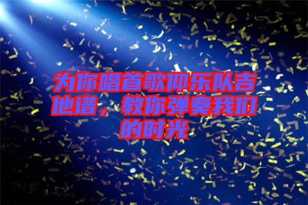 為你唱首歌仰樂隊吉他譜，教你彈奏我們的時光