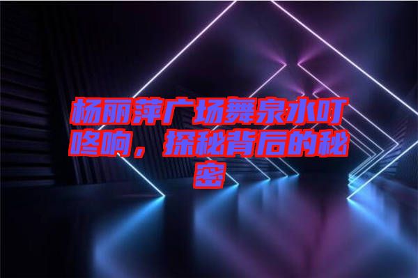 楊麗萍廣場舞泉水叮咚響,探秘背后的秘密
