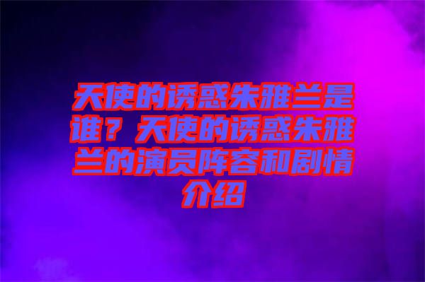 天使的誘惑朱雅蘭是誰?天使的誘惑朱雅蘭的演員陣容和劇情介紹
