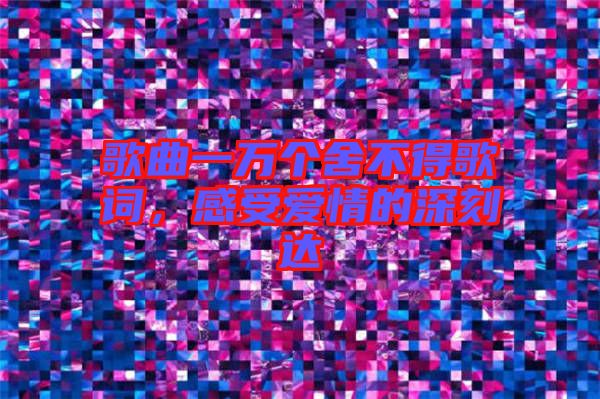 歌曲一萬個舍不得歌詞,感受愛情的深刻達