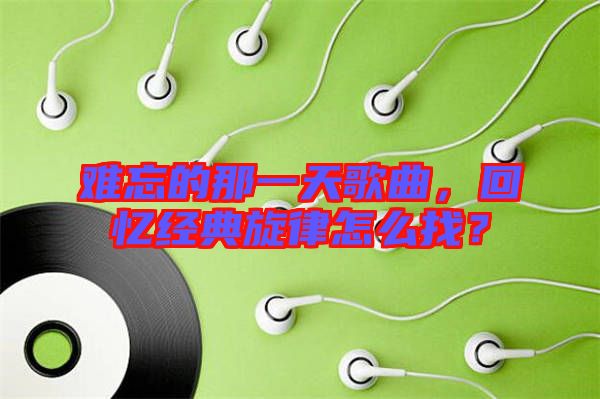 難忘的那一天歌曲，回憶經典旋律怎么找？
