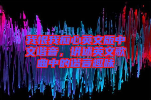 我恨我癡心英文版中文諧音,講述英文歌曲中的諧音趣味