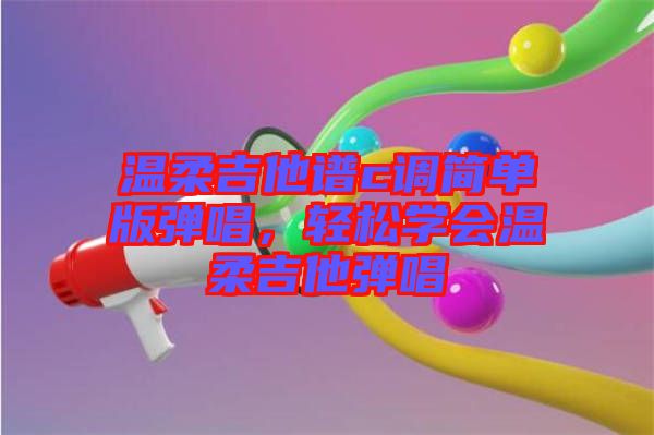 溫柔吉他譜c調簡單版彈唱,輕松學會溫柔吉他彈唱