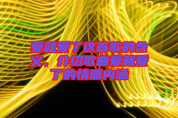 愛就愛了這首歌的含義,介紹歌曲愛就愛了的情感內(nèi)涵