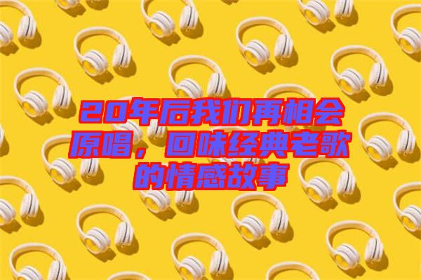 20年后我們再相會原唱，回味經典老歌的情感故事