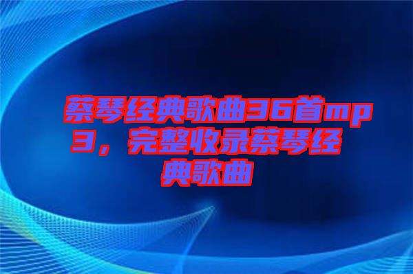 蔡琴經(jīng)典歌曲36首mp3,完整收錄蔡琴經(jīng)典歌曲