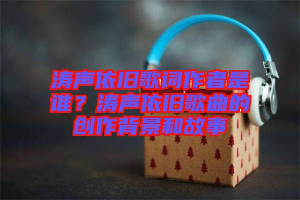 濤聲依舊歌詞作者是誰?濤聲依舊歌曲的創作背景和故事