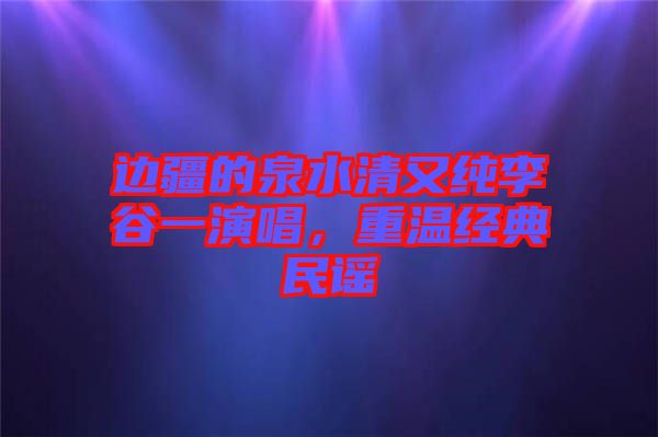 邊疆的泉水清又純李谷一演唱,重溫經(jīng)典民謠