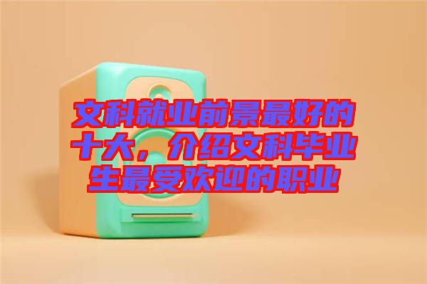 文科就業前景最好的十大,介紹文科畢業生最受歡迎的職業