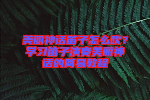 美麗神話笛子怎么吹?學(xué)習(xí)笛子演奏美麗神話的簡易教程