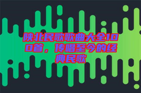 陜北民歌歌曲大全100首，傳唱至今的經典民歌