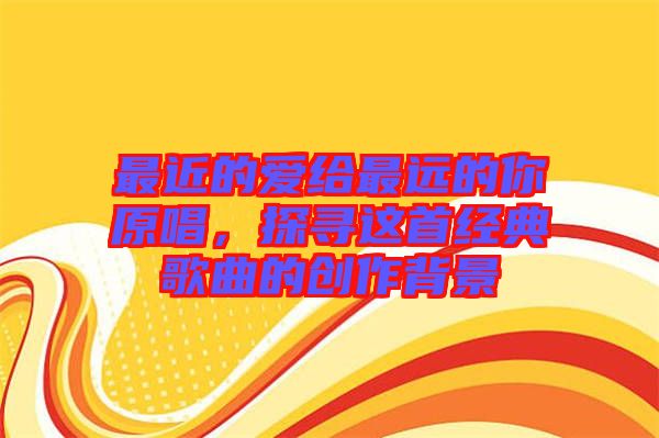 最近的愛給最遠的你原唱,探尋這首經典歌曲的創作背景