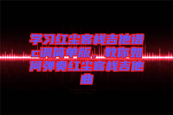 學習紅塵客棧吉他譜c調簡單版，教你如何彈奏紅塵客棧吉他曲
