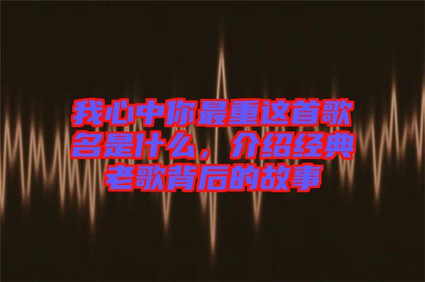 我心中你最重這首歌名是什么，介紹經典老歌背后的故事