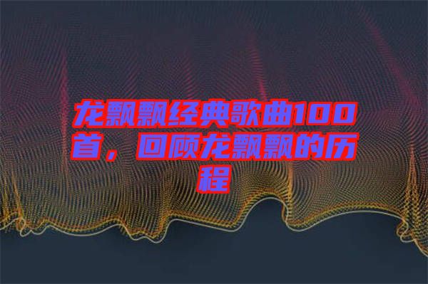 龍飄飄經(jīng)典歌曲100首,回顧龍飄飄的歷程