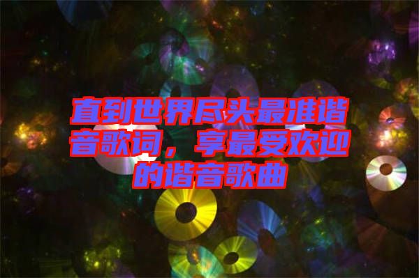 直到世界盡頭最準(zhǔn)諧音歌詞,享最受歡迎的諧音歌曲