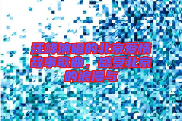汪峰演唱的北京愛情故事歌曲，感受北京的浪漫與