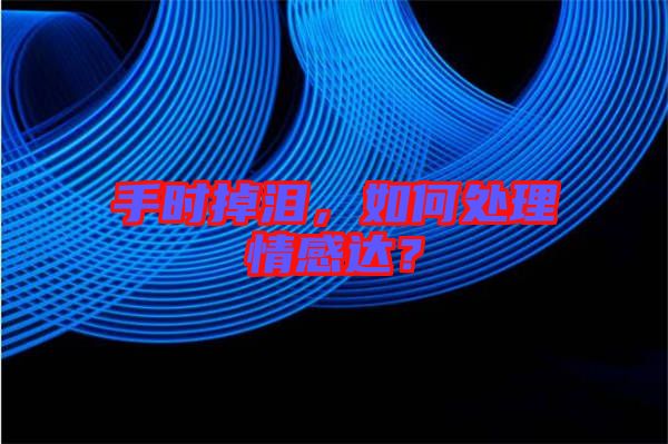 手時掉淚，如何處理情感達？