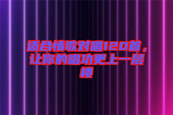 適合情歌對(duì)唱120首，讓你的唱功更上一層樓