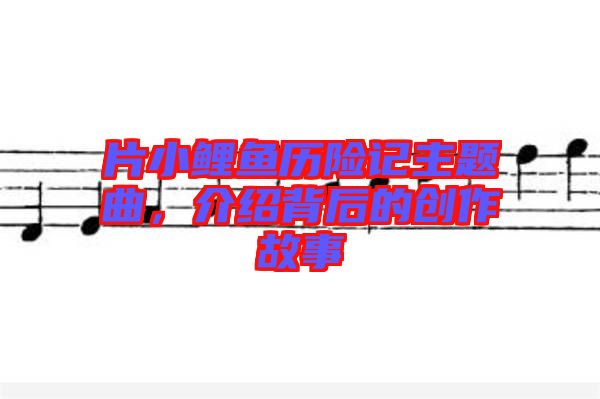 片小鯉魚歷險(xiǎn)記主題曲，介紹背后的創(chuàng)作故事