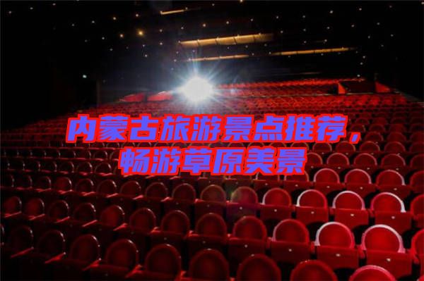 內蒙古旅游景點推薦,暢游草原美景