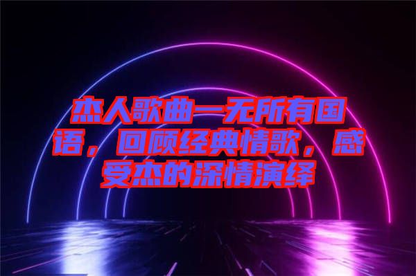 杰人歌曲一無所有國語,回顧經典情歌,感受杰的深情演繹