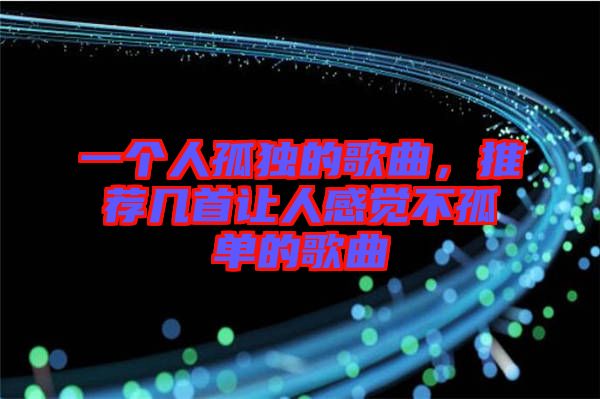 一個人孤獨的歌曲，推薦幾首讓人感覺不孤單的歌曲