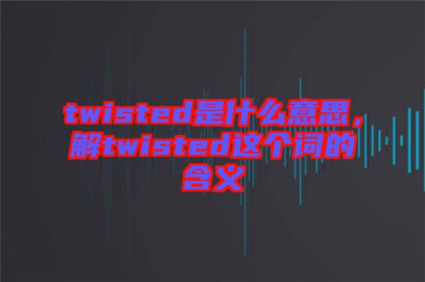 twisted是什么意思，解twisted這個詞的含義