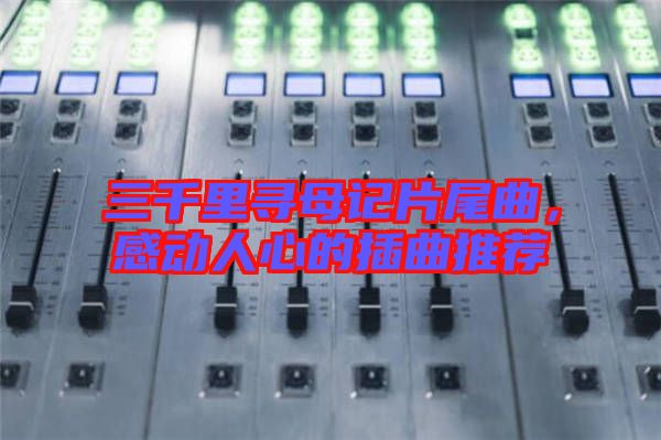 三千里尋母記片尾曲,感動人心的插曲推薦