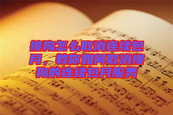 搜狗怎么取消連續(xù)包月,教你如何取消搜狗的連續(xù)包月服務(wù)