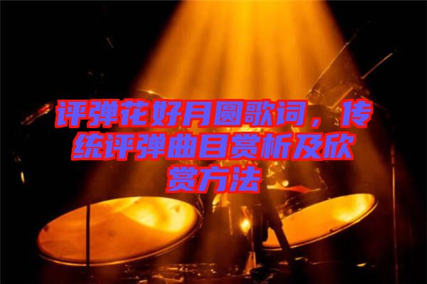 評彈花好月圓歌詞，傳統(tǒng)評彈曲目賞析及欣賞方法