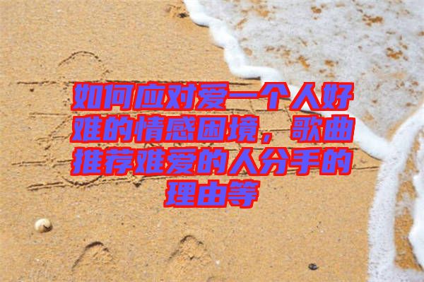 如何應(yīng)對(duì)愛(ài)一個(gè)人好難的情感困境,歌曲推薦難愛(ài)的人分手的理由等