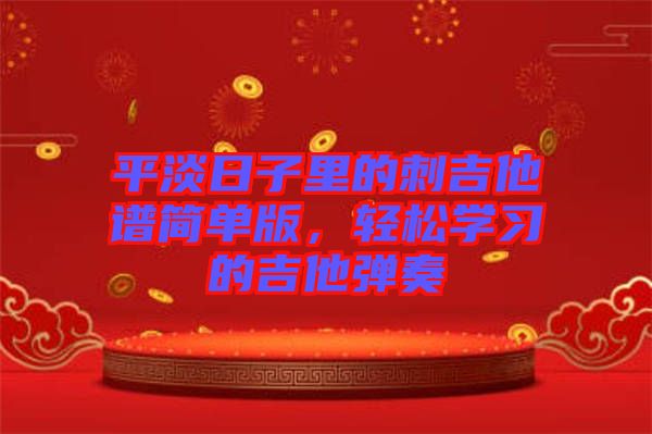 平淡日子里的刺吉他譜簡單版,輕松學(xué)習(xí)的吉他彈奏