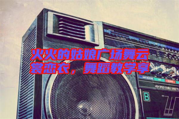 火火的姑娘廣場舞云裳戀衣，舞蹈教學享