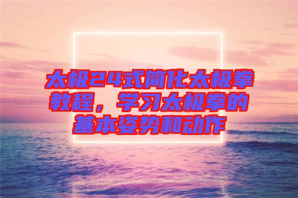 太極24式簡化太極拳教程,學習太極拳的基本姿勢和動作