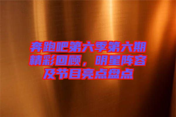 奔跑吧第六季第六期精彩回顧，明星陣容及節目亮點盤點