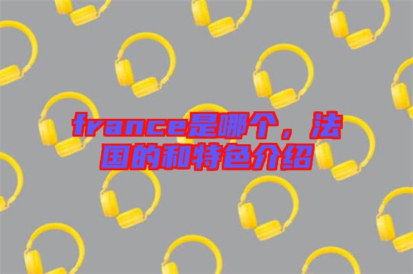 france是哪個，法國的和特色介紹