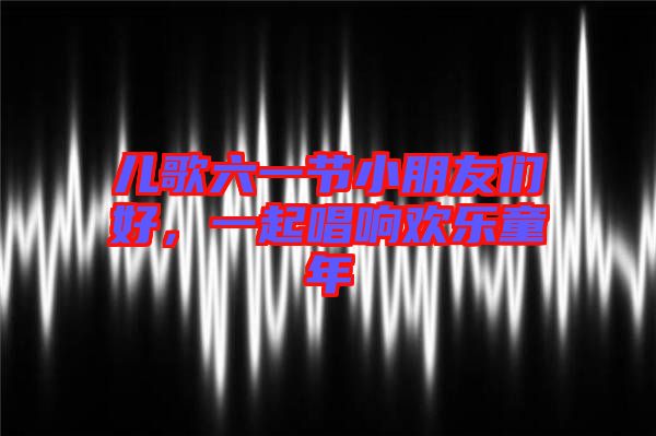 兒歌六一節(jié)小朋友們好,一起唱響歡樂童年