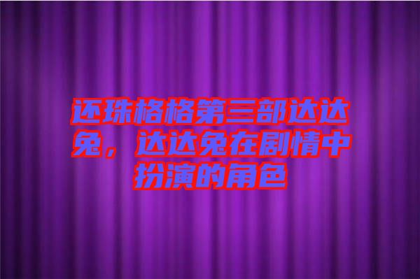 還珠格格第三部達(dá)達(dá)兔,達(dá)達(dá)兔在劇情中扮演的角色