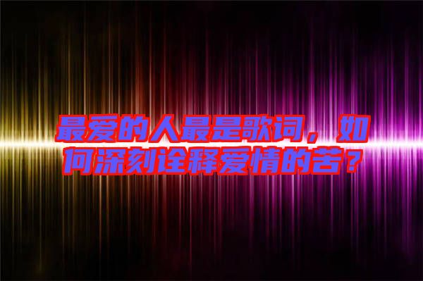 最愛(ài)的人最是歌詞,如何深刻詮釋愛(ài)情的苦?