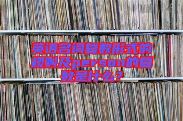 英語(yǔ)名詞復(fù)數(shù)形式的規(guī)則及person的復(fù)數(shù)是什么?
