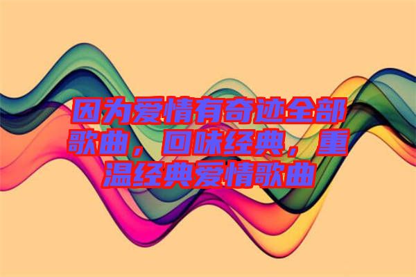 因為愛情有奇跡全部歌曲,回味經(jīng)典,重溫經(jīng)典愛情歌曲