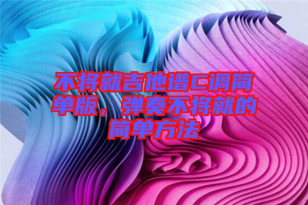 不將就吉他譜C調簡單版，彈奏不將就的簡單方法