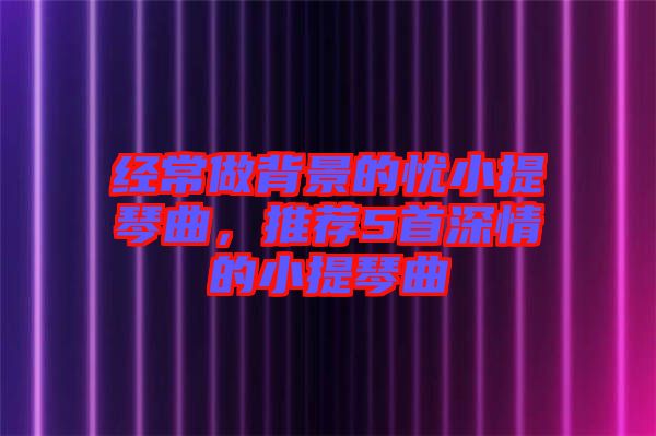經常做背景的憂小提琴曲,推薦5首深情的小提琴曲