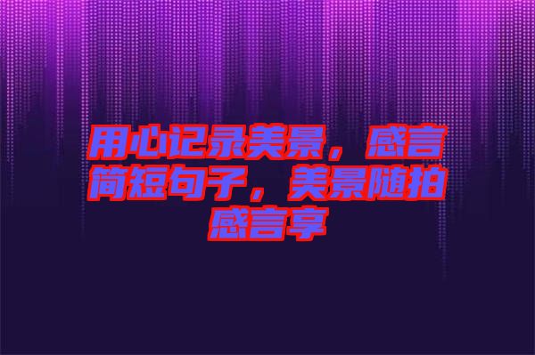用心記錄美景,感言簡短句子,美景隨拍感言享