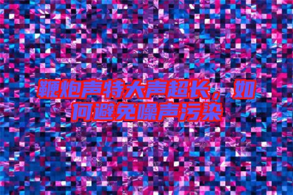 鞭炮聲特大聲超長，如何避免噪聲污染