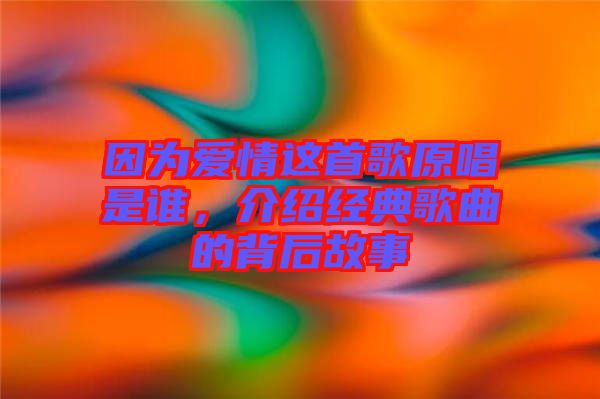 因為愛情這首歌原唱是誰,介紹經典歌曲的背后故事