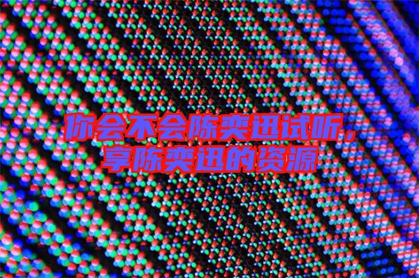 你會不會陳奕迅試聽,享陳奕迅的資源