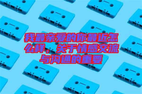 我最親愛的你最近怎么樣，關(guān)于情感交流與溝通的重要